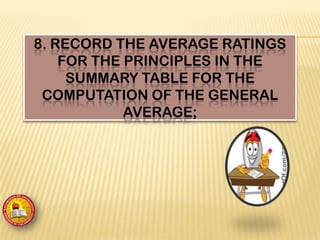 8. RECORD THE AVERAGE RATINGS
FOR THE PRINCIPLES IN THE
SUMMARY TABLE FOR THE
COMPUTATION OF THE GENERAL
AVERAGE;
 