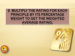 9. MULTIPLY THE RATING FOR EACH
PRINCIPLE BY ITS PERCENTAGE
WEIGHT TO GET THE WEIGHTED
AVERAGE RATING;
 