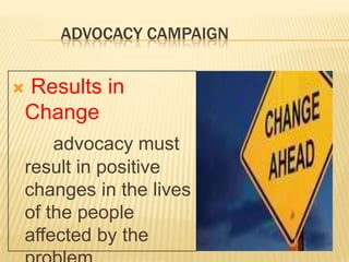 ADVOCACY CAMPAIGN
 Results in
Change
advocacy must
result in positive
changes in the lives
of the people
affected by the
 