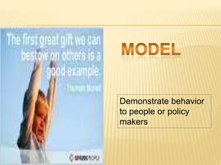 Demonstrate behavior
to people or policy
makers
 