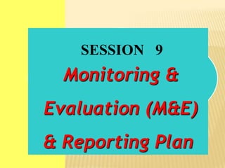 Monitoring &
Evaluation (M&E)
& Reporting Plan
SESSION 9
 