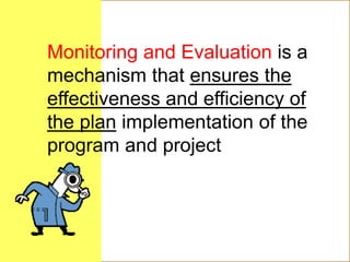 Monitoring and Evaluation is a
mechanism that ensures the
effectiveness and efficiency of
the plan implementation of the
program and project
 