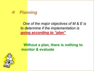 E major objectives of M & E
 Planning
One of the major objectives of M & E is
to determine if the implementation is
going according to “plan”
Without a plan, there is nothing to
monitor & evaluate
 