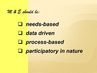  needs-based
M & E should be:
 data driven
 process-based
 participatory in nature
 