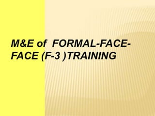 M&E of FORMAL-FACE-
FACE (F-3 )TRAINING
 
