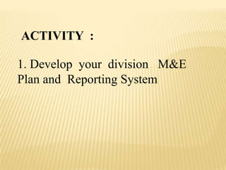 ACTIVITY :
1. Develop your division M&E
Plan and Reporting System
 