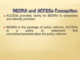  ACCESs provides clarity for BESRA to streamline
and identify priorities
 BESRA is the package of policy reforms; ACCESs
is a policy or statement that
concretize/operationalize the policy reforms
 