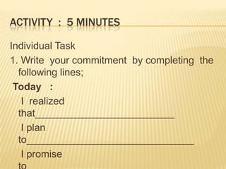 ACTIVITY : 5 MINUTES
Individual Task
1. Write your commitment by completing the
following lines;
Today :
I realized
that_________________________
I plan
to______________________________
I promise
 