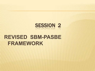SESSION 2
REVISED SBM-PASBE
FRAMEWORK
 