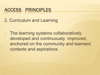 ACCESS PRINCIPLES
2. Curriculum and Learning
 The learning systems collaboratively
developed and continuously improved,
anchored on the community and learners’
contexts and aspirations
 