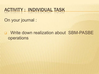 ACTIVITY : INDIVIDUAL TASK
On your journal :
 Write down realization about SBM-PASBE
operations
 