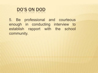 DO’S ON DOD
5. Be professional and courteous
enough in conducting interview to
establish rapport with the school
community.
 