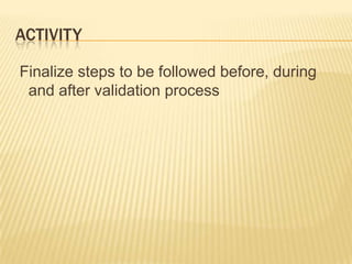 ACTIVITY
Finalize steps to be followed before, during
and after validation process
 