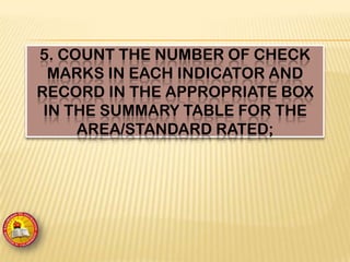 5. COUNT THE NUMBER OF CHECK
MARKS IN EACH INDICATOR AND
RECORD IN THE APPROPRIATE BOX
IN THE SUMMARY TABLE FOR THE
AREA/STANDARD RATED;
 