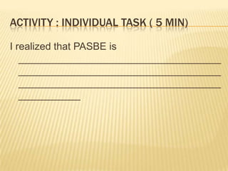 ACTIVITY : INDIVIDUAL TASK ( 5 MIN)
I realized that PASBE is
____________________________________
____________________________________
____________________________________
___________
 
