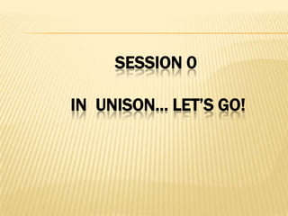 SESSION 0
IN UNISON… LET’S GO!
 