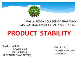 MALLA REDDY COLLEGE OF PHARMACY 
MAISAMMAGUDA,DHULPALLY SEC-BAD-14 
PRODUCT STABILITY 
PRESENTED BY: 
Shweta patil 
256213885024 
M.PHARMACY(ANALYSIS) 
GUIDED BY: 
YASMEEN MADAM 
M.PHARMA 
 