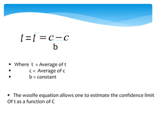 t t c c  
b 
 Where t = Average of t 
 c = Average of c 
 b = constant 
 The woolfe equation allows one to estimate the confidence limit 
Of t as a function of C 
 