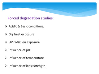Forced degradation studies: 
 Acidic & Basic conditions. 
 Dry heat exposure 
 UV radiation exposure 
 Influence of pH 
 Influence of temperature 
 Influence of ionic strength 
 