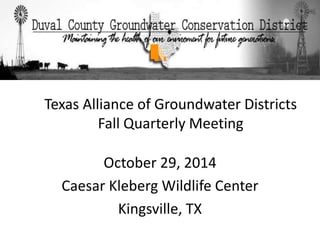Texas Alliance of Groundwater Districts 
Fall Quarterly Meeting 
October 29, 2014 
Caesar Kleberg Wildlife Center 
Kingsville, TX 
 