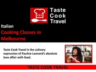 Italian
Cooking Classes in
Melbourne
 Taste Cook Travel is the culinary
 expression of Pauline Leonard’s absolute
 love affair with food.


                   TASTE COOK TRAVEL
 