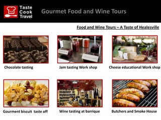 Gourmet Food and Wine Tours

                                       Food and Wine Tours – A Taste of Healesville




Chocolate tasting            Jam tasting Work shop      Cheese educational Work shop




Gourment biscuit taste off   Wine tasting at barrique    Butchers and Smoke House
 