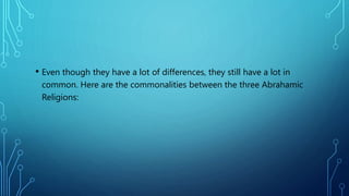 • Even though they have a lot of differences, they still have a lot in
common. Here are the commonalities between the three Abrahamic
Religions:
 