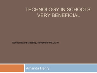 TECHNOLOGY IN SCHOOLS:
VERY BENEFICIAL
Amanda Henry
School Board Meeting, November 08, 2010
 