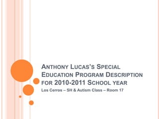 Anthony Lucas’s Special Education Program Description for 2010-2011 School year Los Cerros – SH & Autism Class – Room 17 