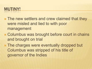 Mutiny!The new settlers and crew claimed that they were misled and lied to with poor managementColumbus was brought before court in chains and brought on trialThe charges were eventually dropped but Columbus was stripped of his title of governor of the Indies