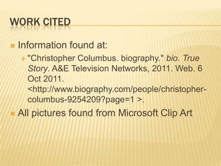 Work citedInformation found at:"Christopher Columbus. biography." bio. True Story. A&E Television Networks, 2011. Web. 6 Oct 2011. <http://www.biography.com/people/christopher-columbus-9254209?page=1 >.All pictures found from Microsoft Clip Art