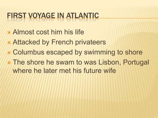 First voyage in Atlantic	Almost cost him his lifeAttacked by French privateersColumbus escaped by swimming to shoreThe shore he swam to was Lisbon, Portugal where he later met his future wife