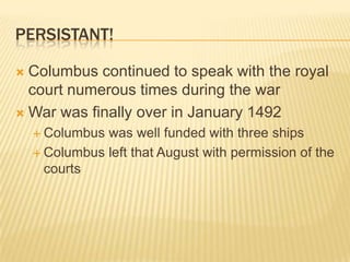 Persistant!Columbus continued to speak with the royal court numerous times during the war War was finally over in January 1492Columbus was well funded with three shipsColumbus left that August with permission of the courts