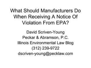 What Should Manufacturers Do When Receiving A Notice Of Violation From EPA? David Scriven-Young Peckar & Abramson, P.C. Illinois Environmental Law Blog (312) 239-9722 [email_address] 