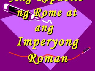 Ang Republic
 ng Rome at
    ang
Imperyong
 Roman
 