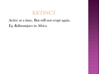 Active at a time. But will not erupt again.
Eg :Kilimanjaro in Africa
 