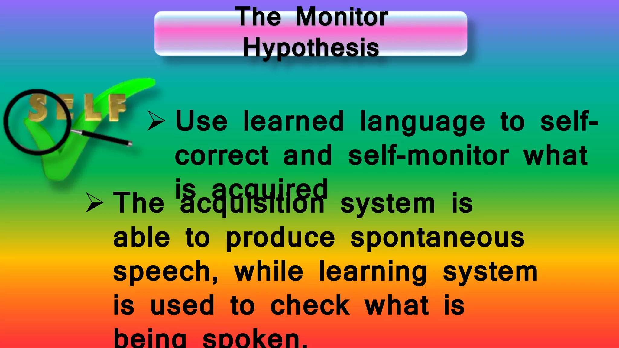 The Monitor
Hypothesis
 Use learned language to self-
correct and self-monitor what
is acquired The acquisition system is
able to produce spontaneous
speech, while learning system
is used to check what is
 