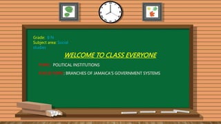 WELCOME TO CLASS EVERYONE
TOPIC: POLITICAL INSTITUTIONS
FOCUS TOPIC: BRANCHES OF JAMAICA'S GOVERNMENT SYSTEMS
Grade: 8 N
Subject area: Social
studies
 