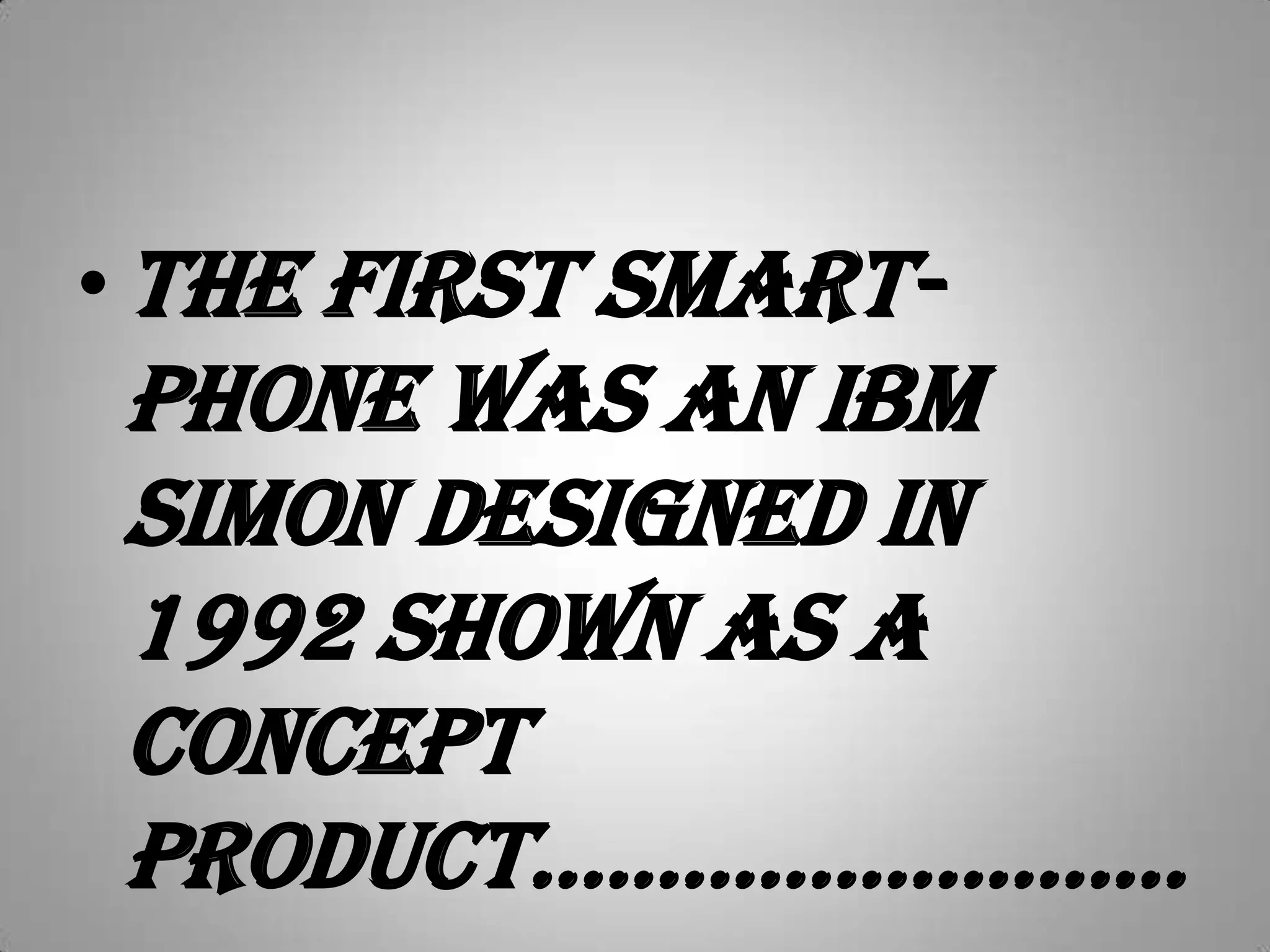 The first smart-phone was an IBM Simon designed in 1992 shown as a concept product.............................................