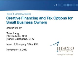 Insero & Company presents

Creative Financing and Tax Options for
Small Business Owners
presented by

Trina Lang
Steven Mills, CPA
Nancy Catarisano, CPA
Insero & Company CPAs, P.C.
November 13, 2013

 