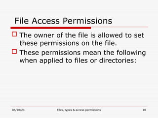 08/20/24 Files, types & access permissions 10
File Access Permissions
 The owner of the file is allowed to set
these permissions on the file.
 These permissions mean the following
when applied to files or directories:
 