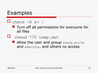 08/20/24 Files, types & access permissions 23
Examples
 chmod -R a= /
 Turn off all permissions for everyone for
all files
 chmod 770 temp.dat
 Allow the user and group read, write
and execute, and others no access
 