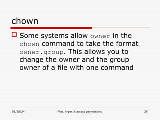 08/20/24 Files, types & access permissions 26
chown
 Some systems allow owner in the
chown command to take the format
owner.group. This allows you to
change the owner and the group
owner of a file with one command
 
