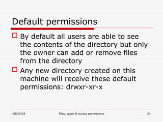 08/20/24 Files, types & access permissions 34
Default permissions
 By default all users are able to see
the contents of the directory but only
the owner can add or remove files
from the directory
 Any new directory created on this
machine will receive these default
permissions: drwxr-xr-x
 