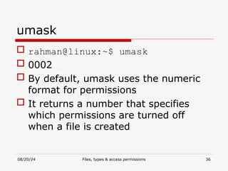 08/20/24 Files, types & access permissions 36
umask
 rahman@linux:~$ umask
 0002
 By default, umask uses the numeric
format for permissions
 It returns a number that specifies
which permissions are turned off
when a file is created
 