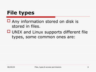 08/20/24 Files, types & access permissions 6
File types
 Any information stored on disk is
stored in files.
 UNIX and Linux supports different file
types, some common ones are:
 