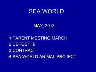SEA WORLD

         MAY, 2013

1.PARENT MEETING MARCH
2.DEPOSIT $
3.CONTRACT
4.SEA WORLD ANIMAL PROJECT
 