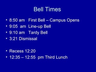 Bell Times
•   8:50 am First Bell – Campus Opens
•   9:05 am Line-up Bell
•   9:10 am Tardy Bell
•   3:21 Dismissal

• Recess 12:20
• 12:35 – 12:55 pm Third Lunch
 