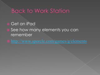  Get an iPad
See how many elements you can
remember
http://www.sporcle.com/games/g/elements
