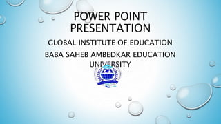 POWER POINT
PRESENTATION
GLOBAL INSTITUTE OF EDUCATION
BABA SAHEB AMBEDKAR EDUCATION
UNIVERSITY
 